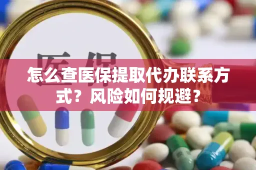 怎么查医保提取代办联系方式？风险如何规避？